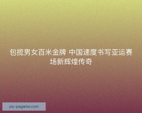 包揽男女百米金牌 中国速度书写亚运赛场新辉煌传奇