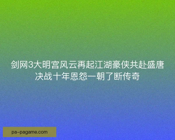 剑网3大明宫风云再起江湖豪侠共赴盛唐决战十年恩怨一朝了断传奇